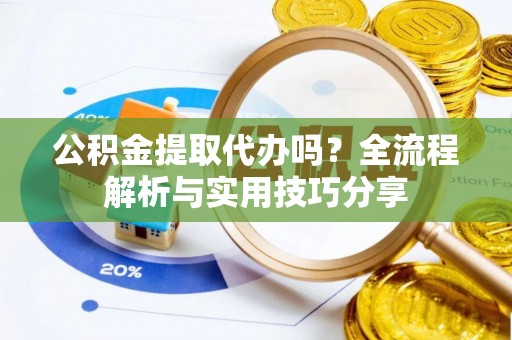 峄城公积金提取代办吗？全流程解析与实用技巧分享