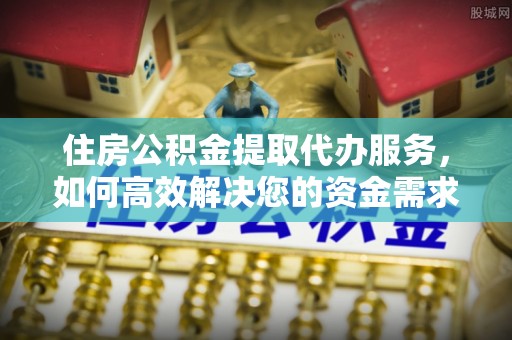 峄城住房公积金提取代办服务，如何高效解决您的资金需求