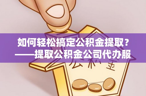 峄城如何轻松搞定公积金提取？——提取公积金公司代办服务全解析