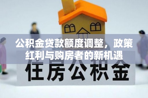 峄城公积金贷款额度调整，政策红利与购房者的新机遇