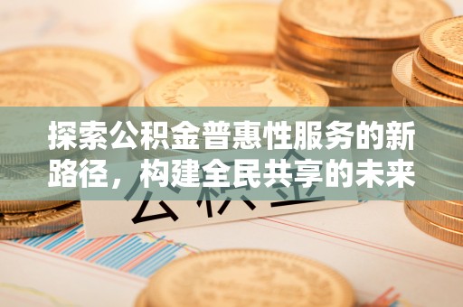 峄城探索公积金普惠性服务的新路径，构建全民共享的未来