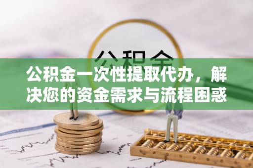 峄城公积金一次性提取代办，解决您的资金需求与流程困惑