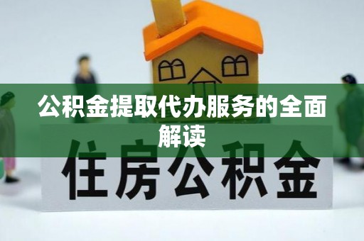 峄城公积金提取代办服务的全面解读